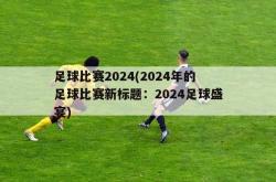 足球比赛2024(2024年的足球比赛新标题：2024足球盛宴)