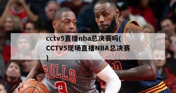 cctv5直播nba总决赛吗(CCTV5现场直播NBA总决赛)